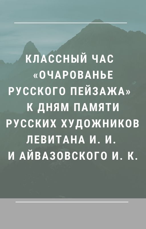 Классный час  «Очарованье русского пейзажа»  к Дням памяти русских художников  Левитана И. И. и Айвазовского И. К.