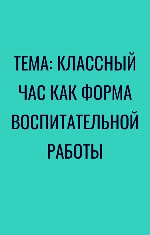 Тема: Классный час как форма воспитательной работы