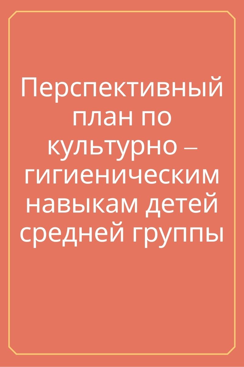 Перспективный план по культурно – гигиеническим навыкам детей средней  группы | Дефектология Проф