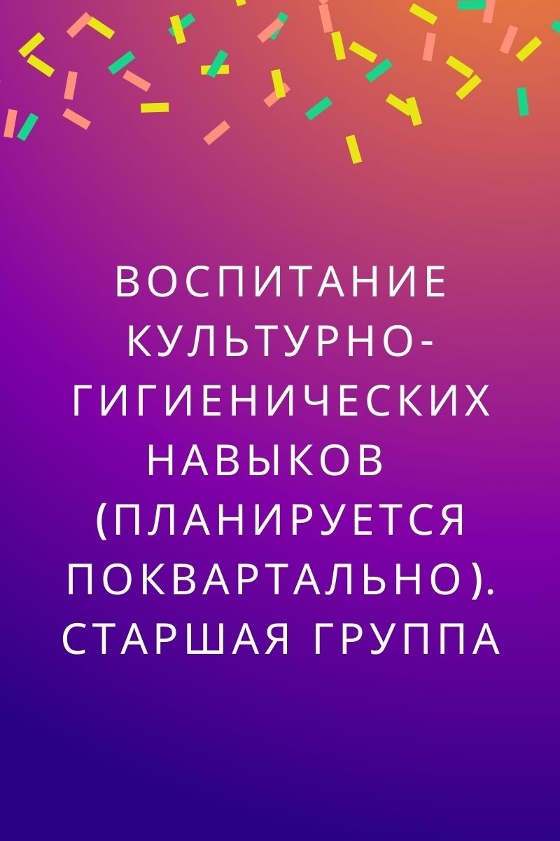 Воспитание культурно-гигиенических навыков (планируется поквартально).  Старшая группа | Дефектология Проф