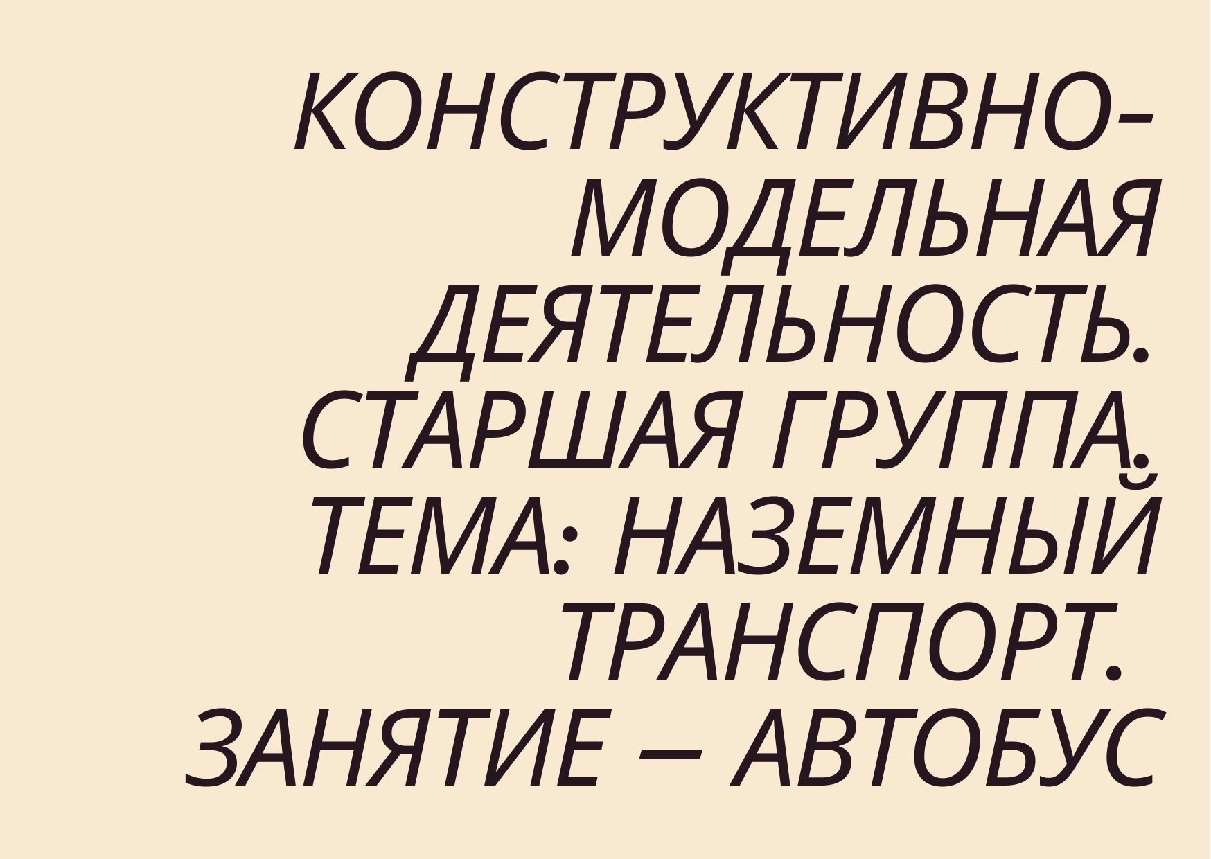 Конструктивно-модельная деятельность. Старшая группа. Тема: Наземный транспорт. Занятие – Автобус