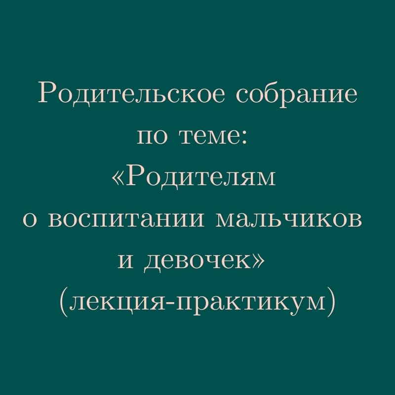 Родительское собрание по теме: «Родителям о воспитании мальчиков и девочек»  (лекция-практикум)