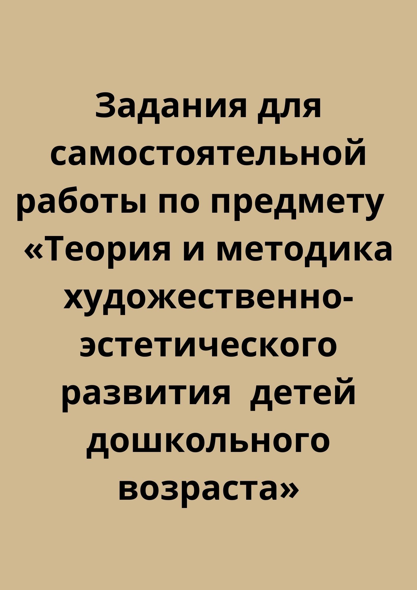 Задания для самостоятельной работы по предмету  «Теория и методика художественно-эстетического развития  детей дошкольного возраста»