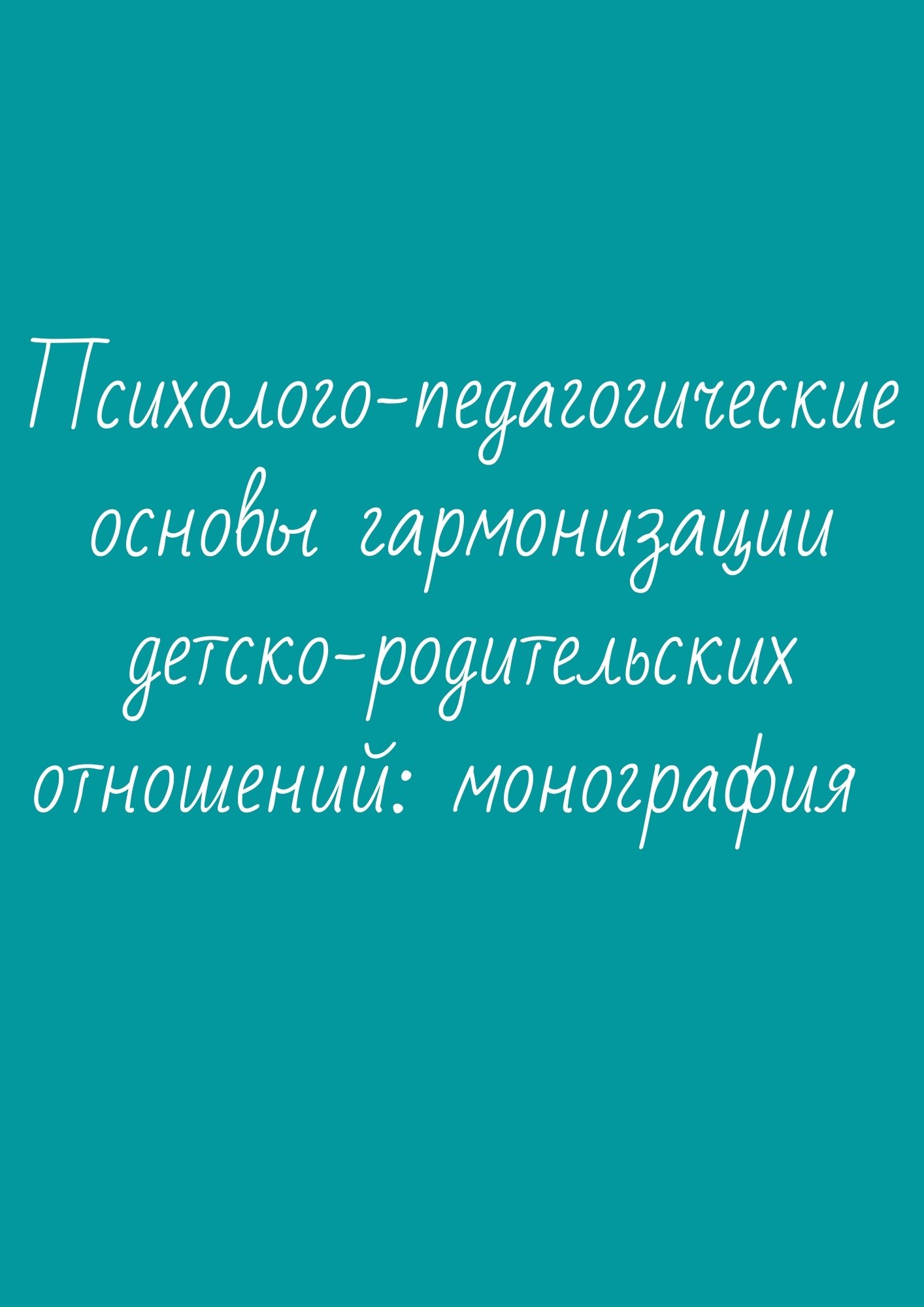 Психолого-педагогические основы гармонизации детско-родительских отношений: монография