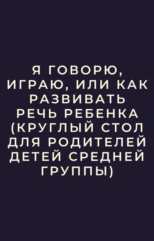 Я говорю, играю, или как развивать речь ребенка (круглый стол для родителей детей средней группы)