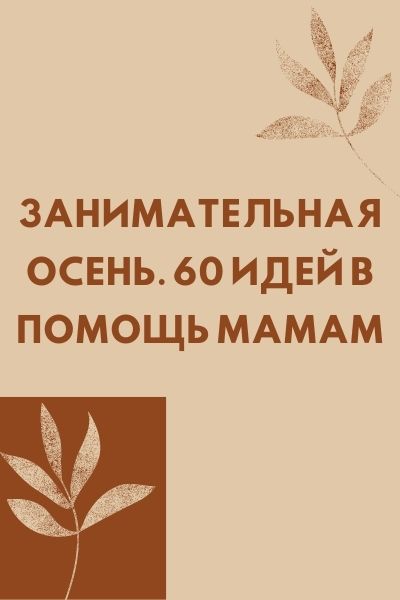Занимательная осень. 60 идей в помощь мамам