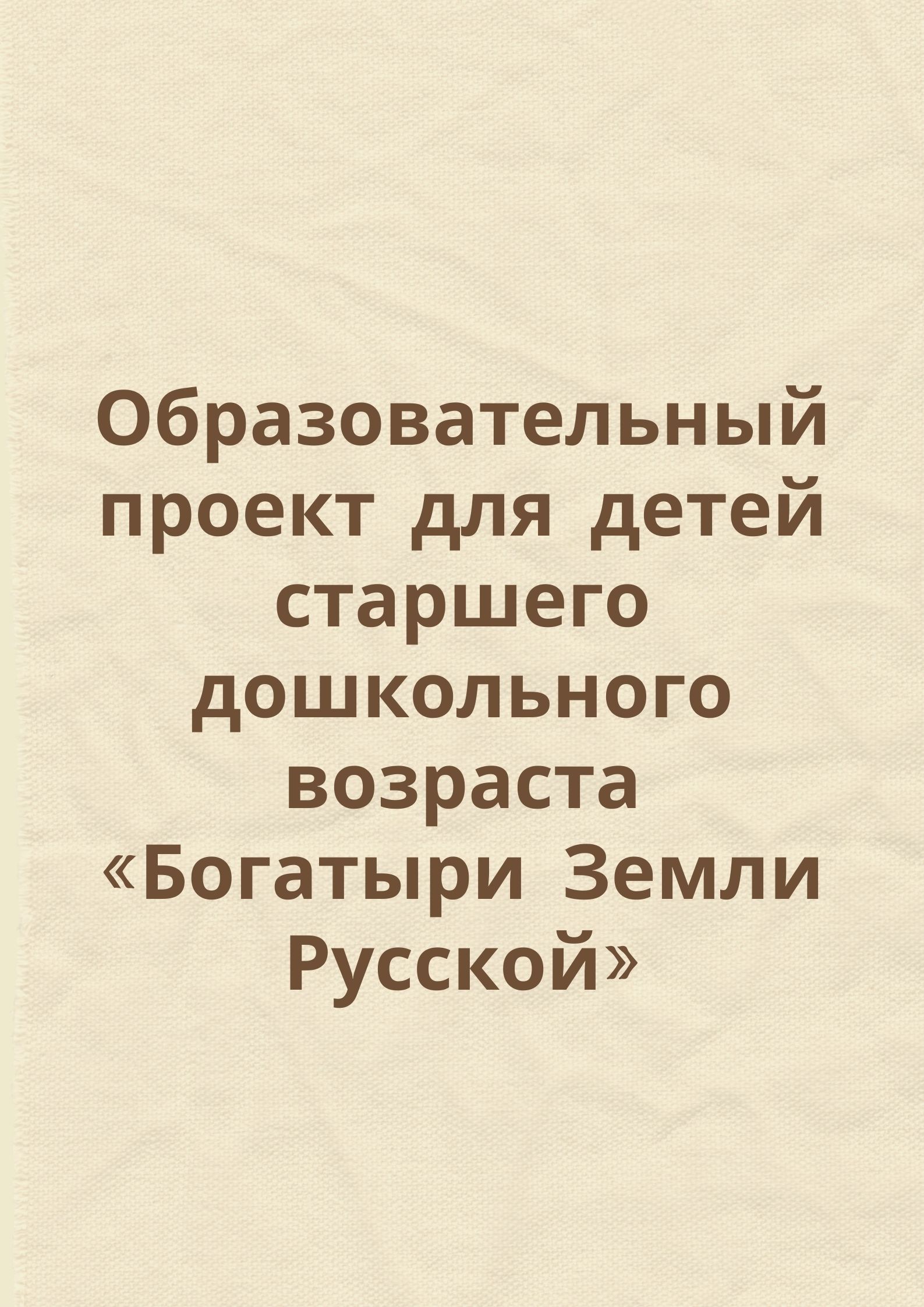 Образовательный проект  для детей старшего дошкольного возраста  «Богатыри Земли Русской»
