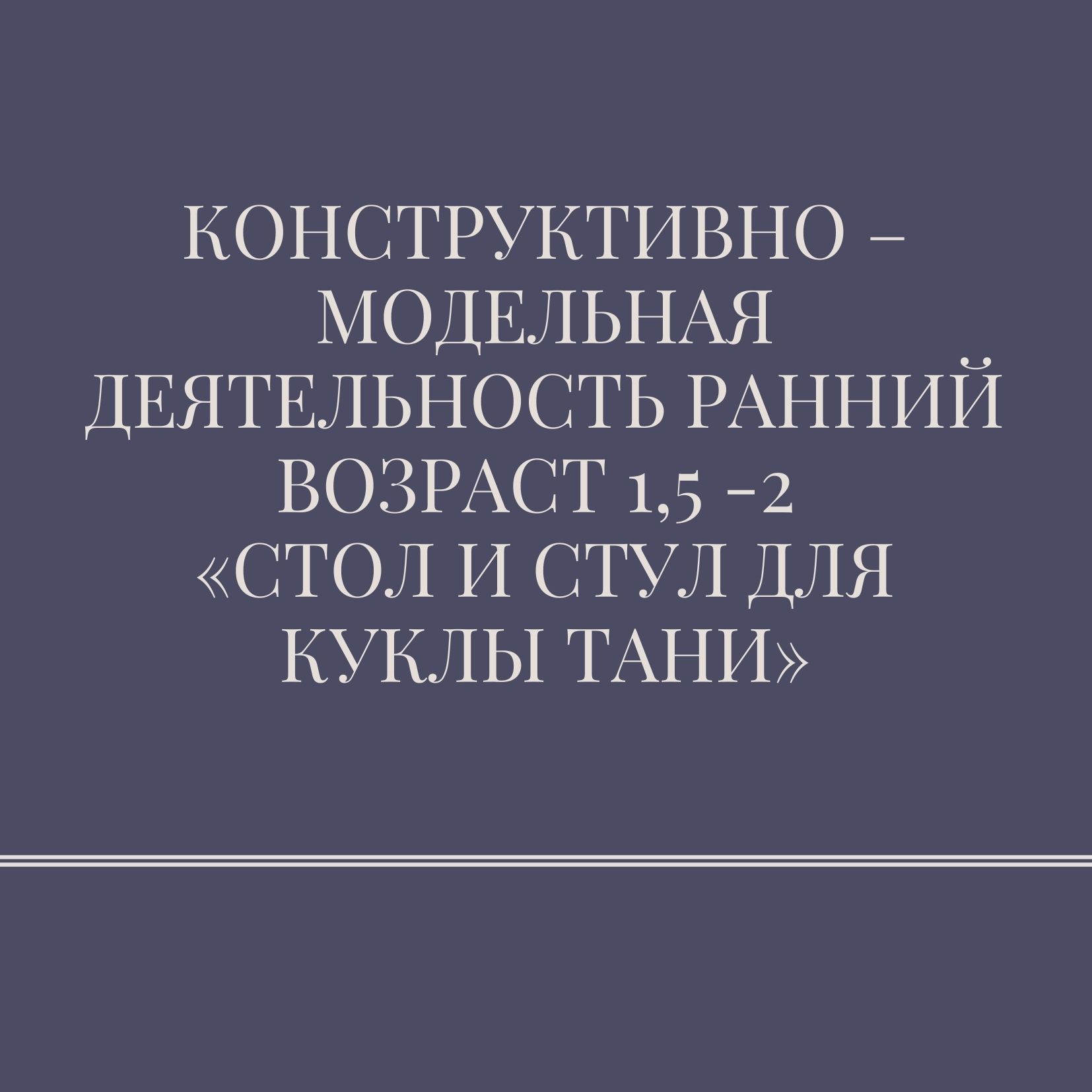 Конструктивно – модельная деятельность. Ранний возраст 1,5 -2  «Стол и стул для куклы Тани»