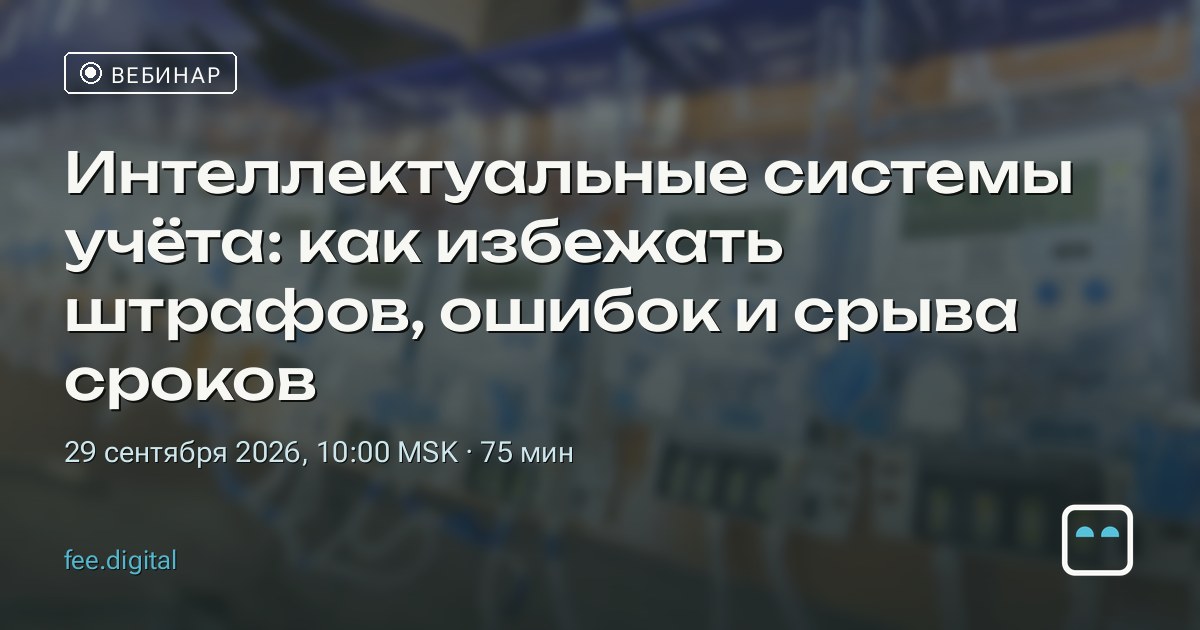 ВЕБИНАР — Интеллектуальные системы учёта: как избежать штрафов, ошибок и срыва сроков