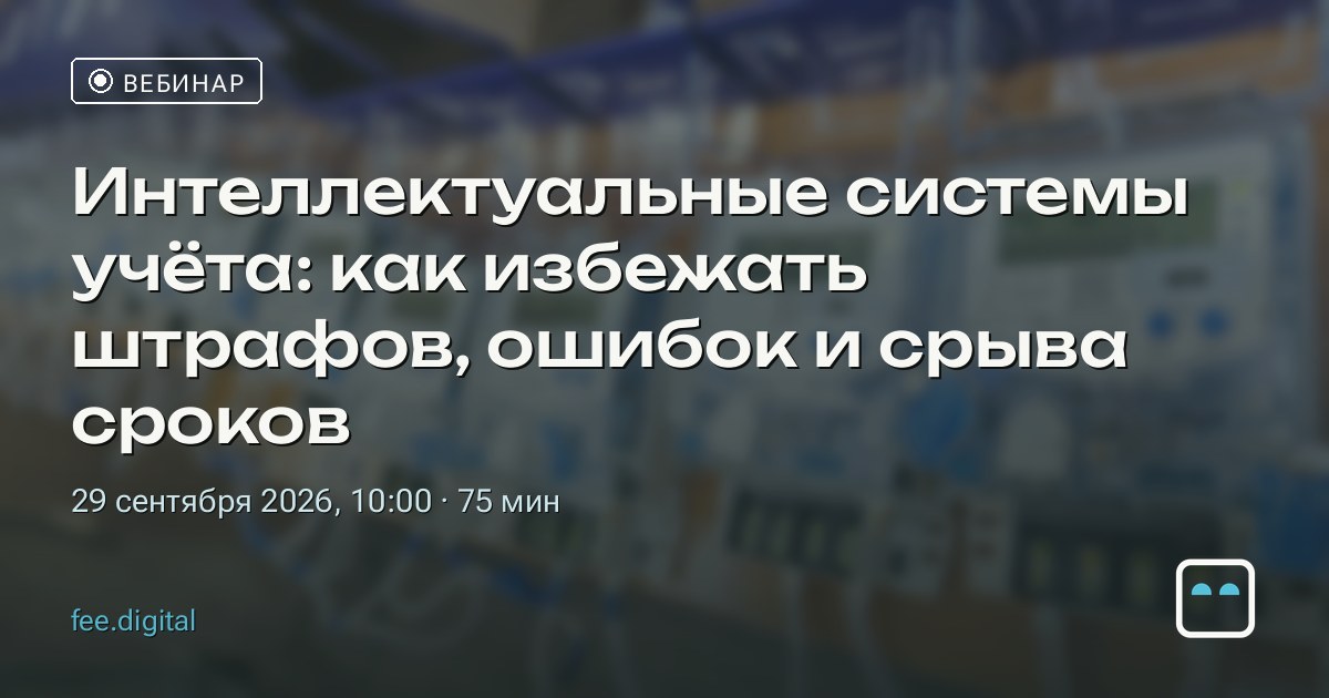 ВЕБИНАР — Интеллектуальные системы учёта: как избежать штрафов, ошибок и срыва сроков