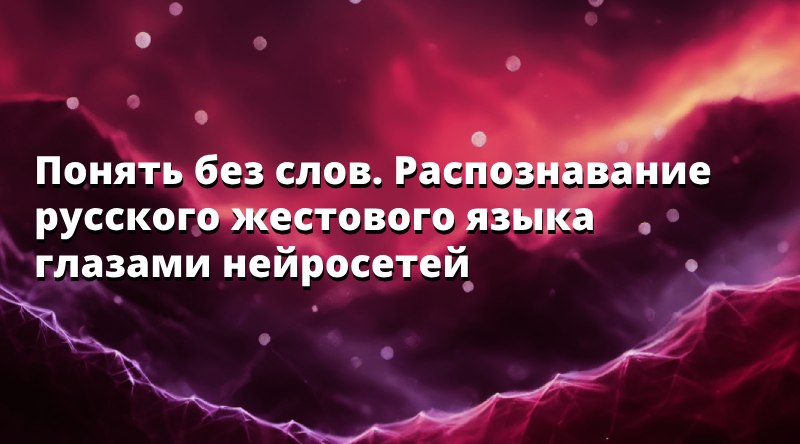 Понять без слов. Распознавание русского жестового языка глазами нейросетей
