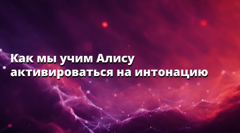 Как мы учим Алису активироваться на интонацию