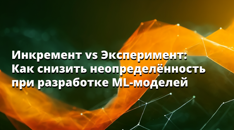 Инкремент vs Эксперимент: Как снизить неопределённость при разработке ML-моделей