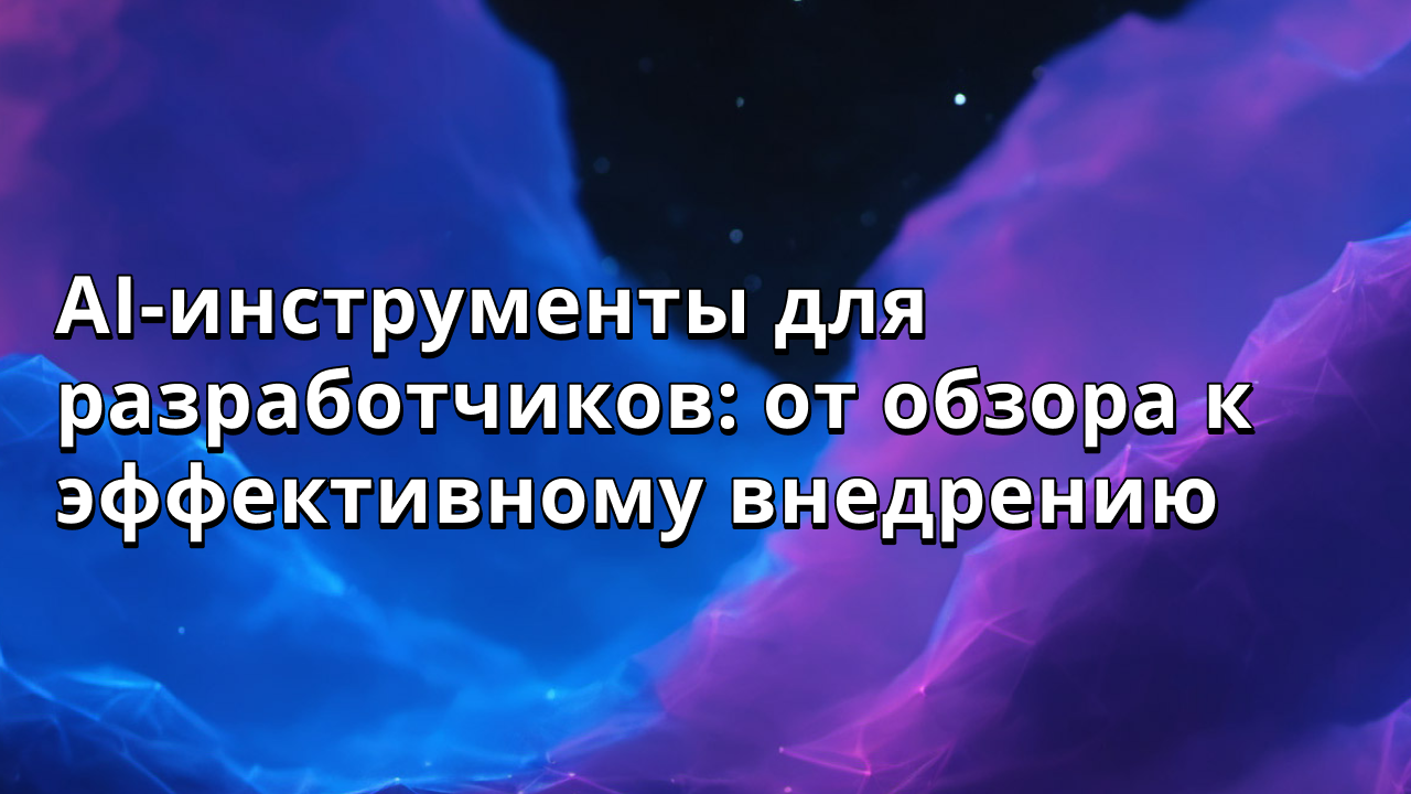 AI-инструменты для разработчиков: от обзора к эффективному внедрению