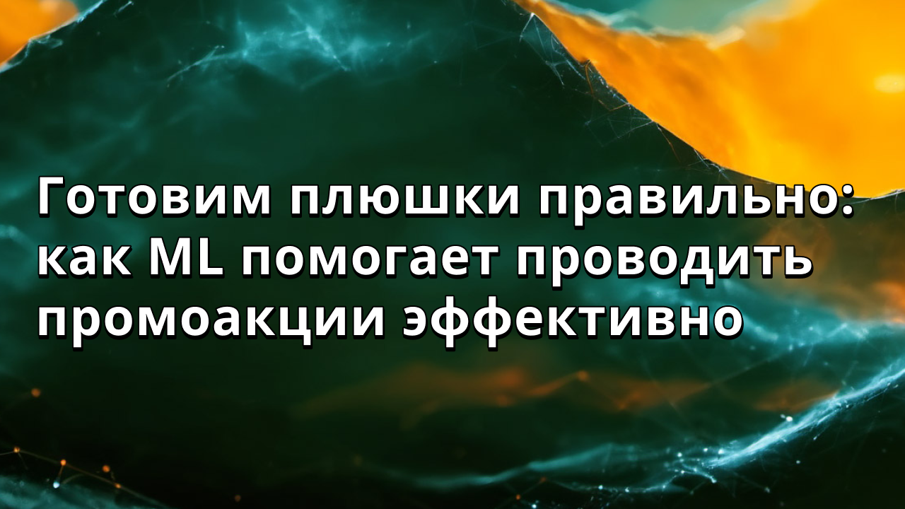Готовим плюшки правильно: как ML помогает проводить промоакции эффективно
