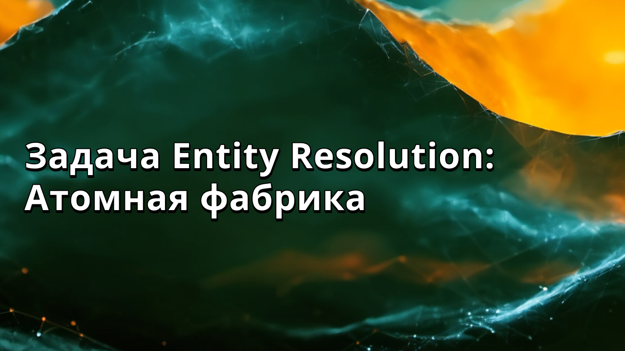 Задача Entity Resolution: Атомная фабрика