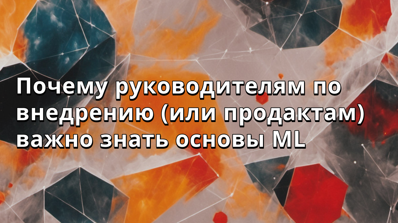 Почему руководителям по внедрению (или продактам) важно знать основы ML