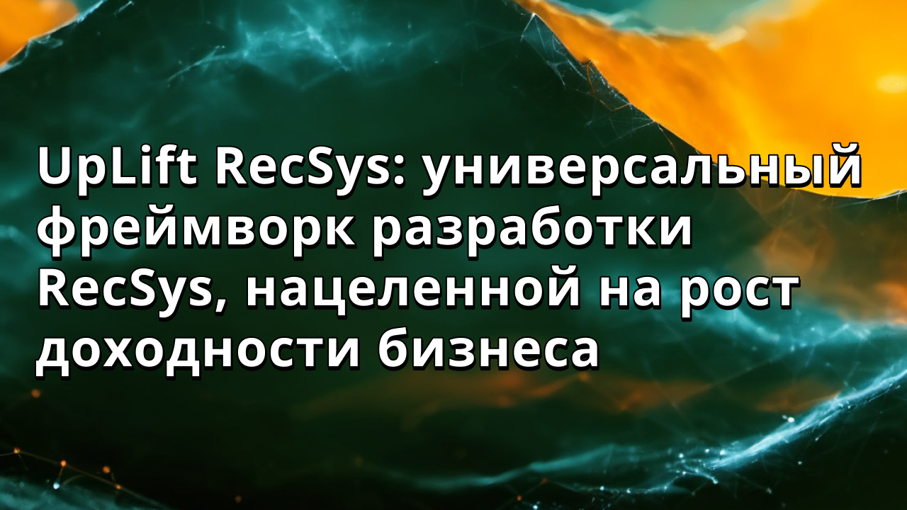UpLift RecSys: универсальный фреймворк разработки RecSys, нацеленной на рост доходности бизнеса
