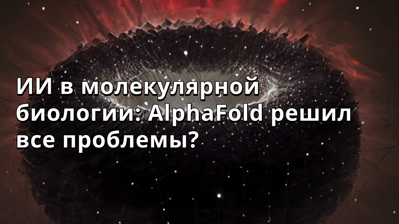 ИИ в молекулярной биологии: AlphaFold решил все проблемы?