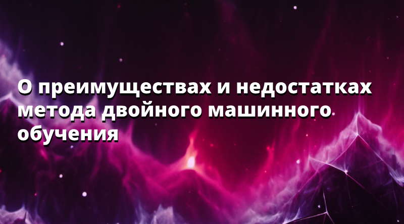 О преимуществах и недостатках метода двойного машинного обучения перед стандартными подходами оценки эффектов воздействия и структурных параметров с помощью линейных регрессионных моделей