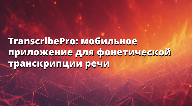 TranscribePro: мобильное приложение для фонетической транскрипции речи