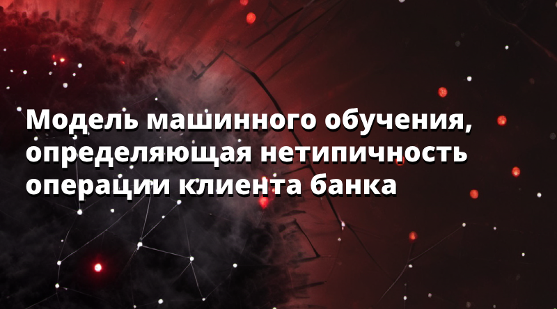 Модель машинного обучения, определяющая нетипичность операции клиента банка