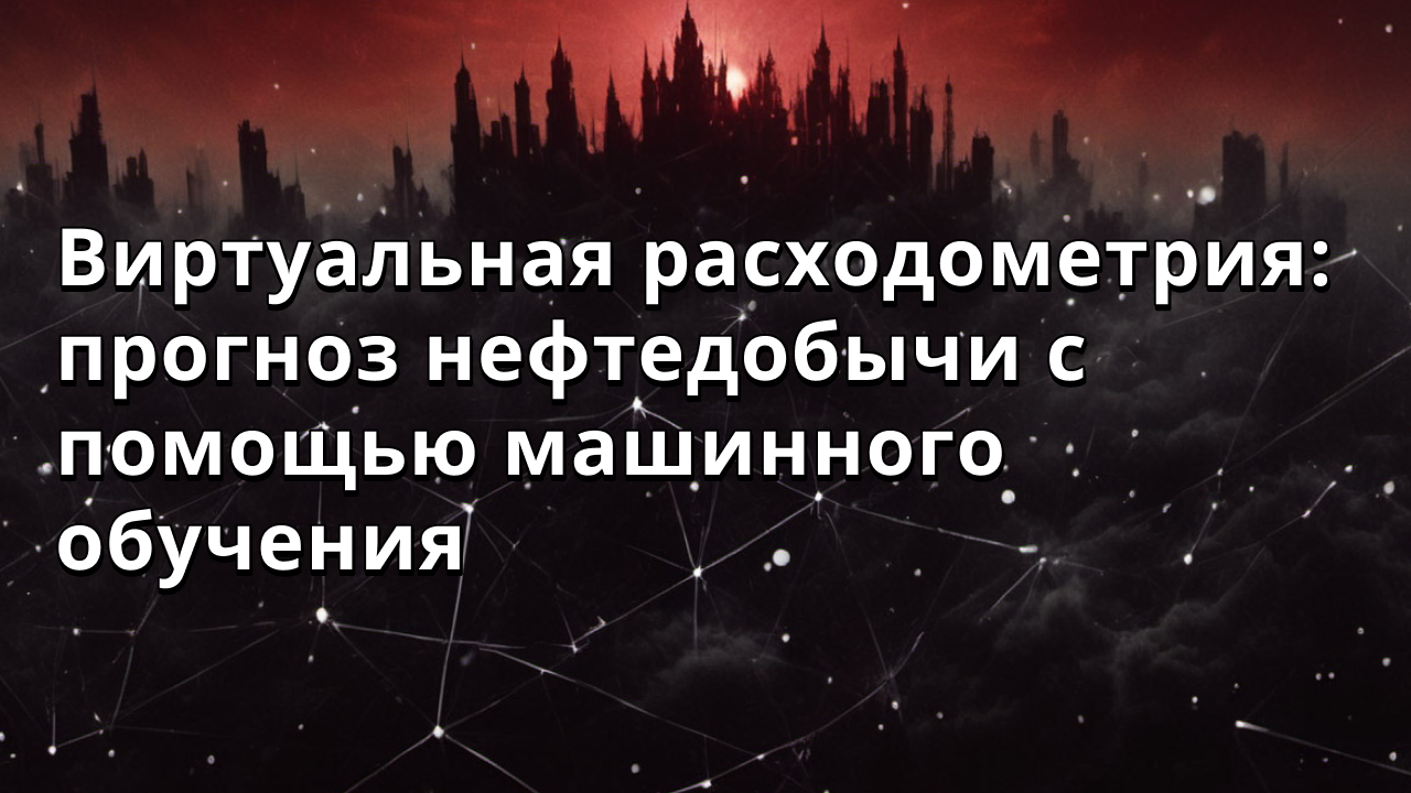 Виртуальная расходометрия: прогноз нефтедобычи с помощью машинного обучения