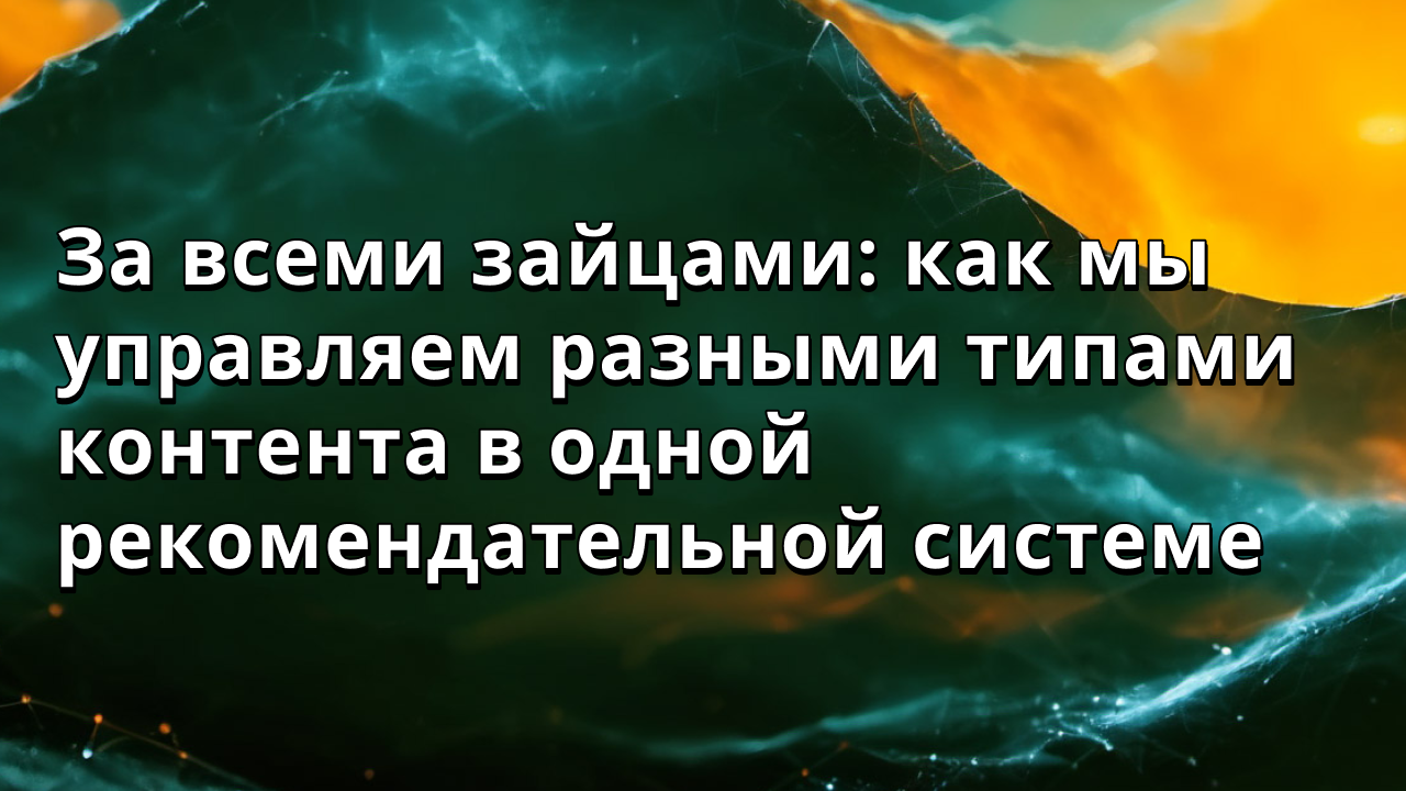 За всеми зайцами: как мы управляем разными типами контента в одной рекомендательной системе