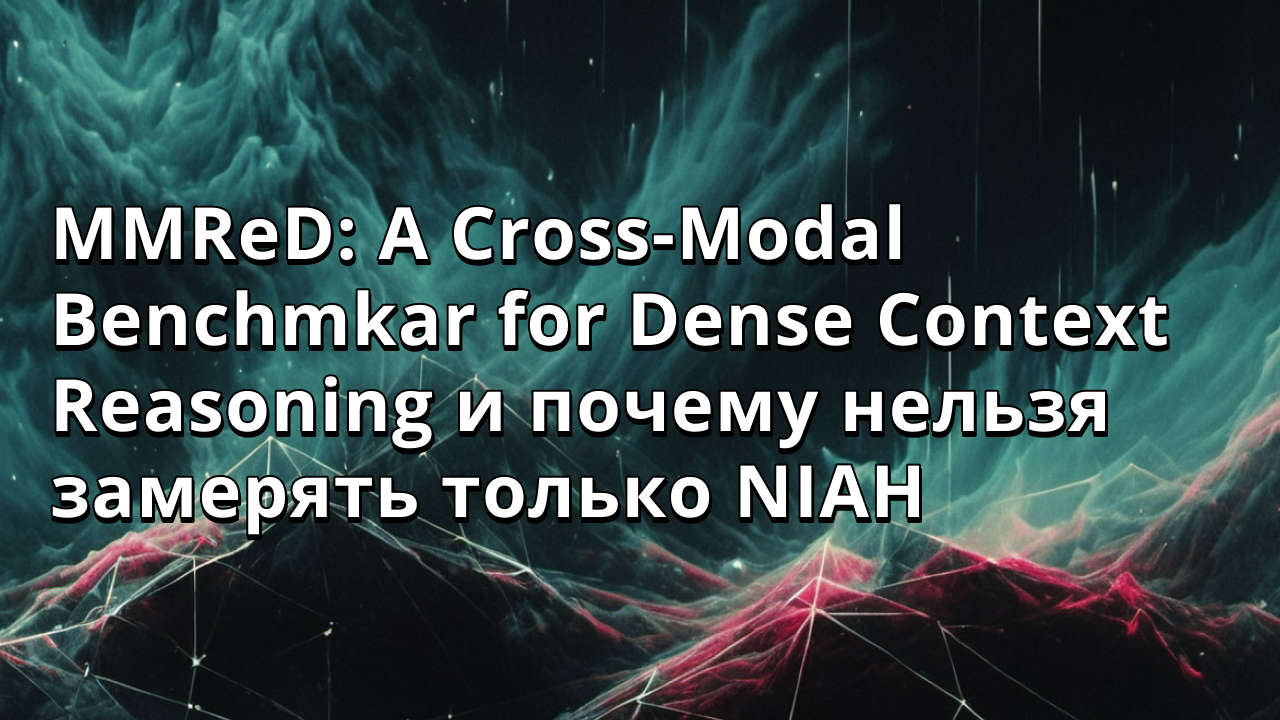 MMReD: A Cross-Modal Benchmkar for Dense Context Reasoning и почему нельзя замерять только NIAH