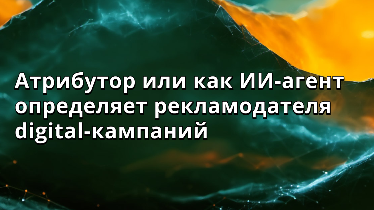 Атрибутор или как ИИ-агент определяет рекламодателя digital-кампаний