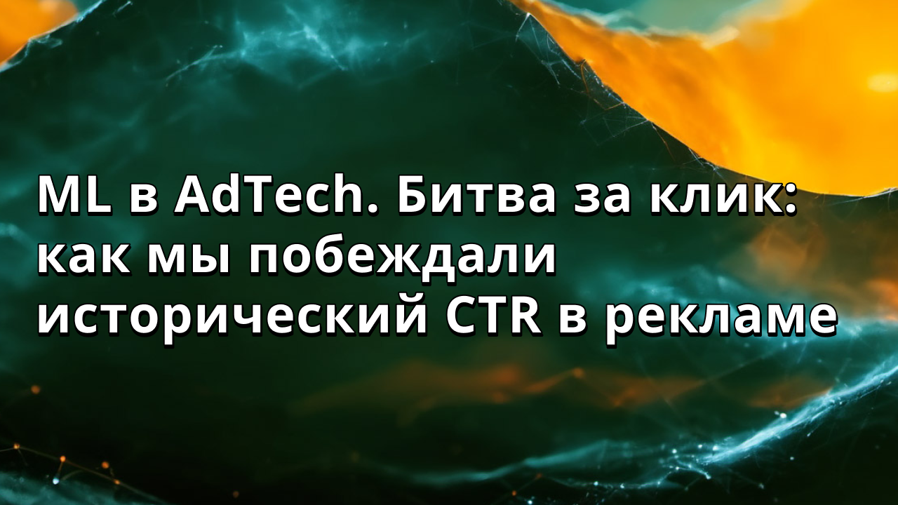 ML в AdTech. Битва за клик: как мы побеждали исторический CTR в рекламе