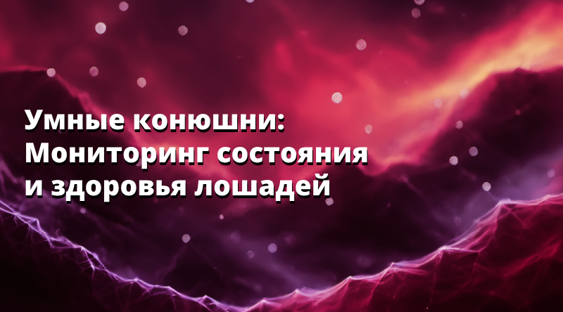 Умные конюшни: Мониторинг состояния и здоровья лошадей