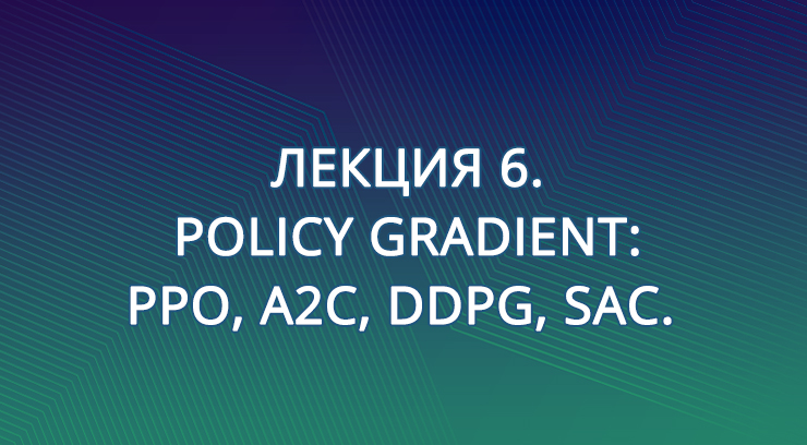 Лекция 6. Policy Gradient: PPO, A2C, DDPG, SAC.