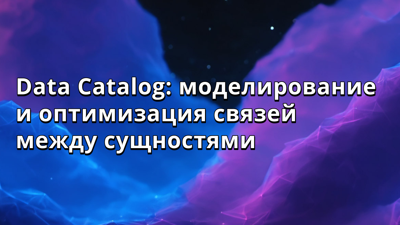 Data Catalog: моделирование и оптимизация связей между сущностями