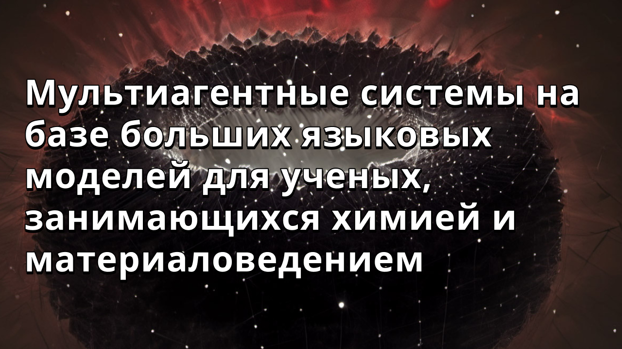 Мультиагентные системы на базе больших языковых моделей для ученых, занимающихся химией и материаловедением
