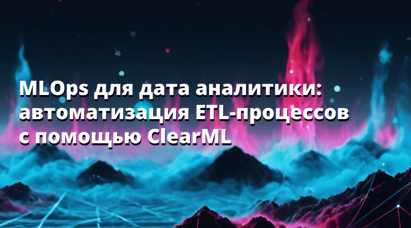 MLOps для дата аналитики: автоматизация ETL-процессов c помощью ClearML