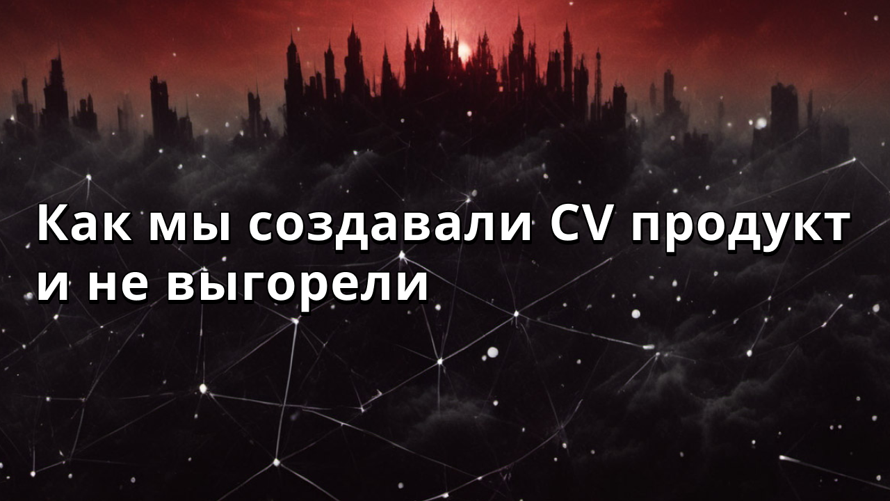 Как мы создавали CV продукт и не выгорели
