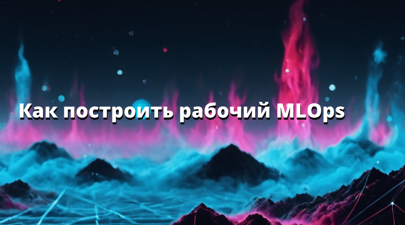 Как построить рабочий MLOps
