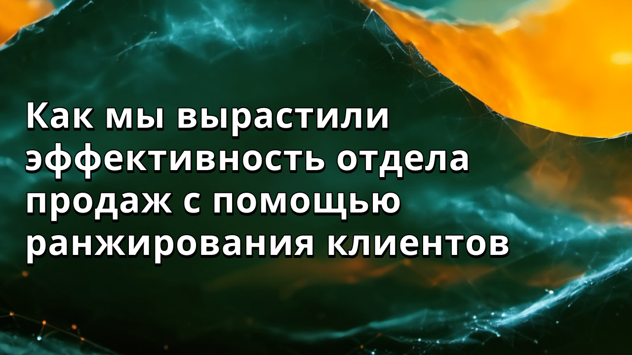 Как мы вырастили эффективность отдела продаж с помощью ранжирования клиентов