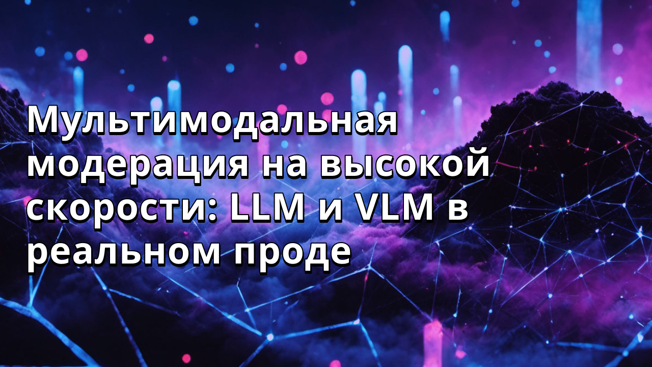Мультимодальная модерация на высокой скорости: LLM и VLM в реальном проде