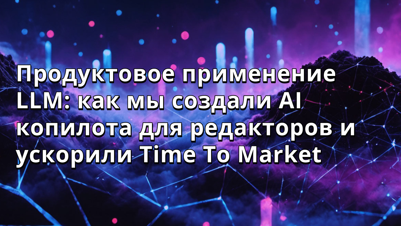 Продуктовое применение LLM: как мы создали AI копилота для редакторов и ускорили Time To Market