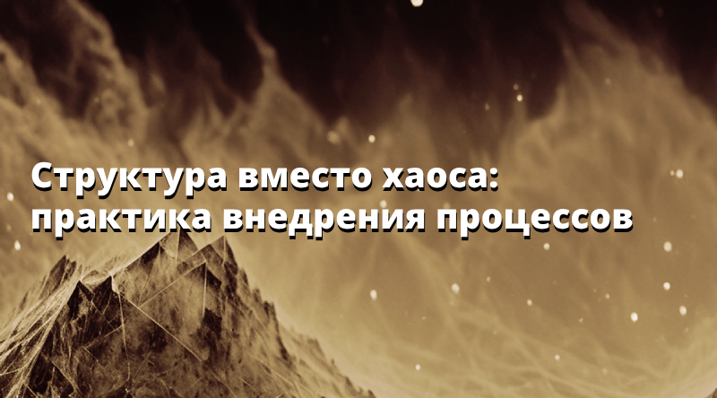 Структура вместо хаоса: практика внедрения процессов