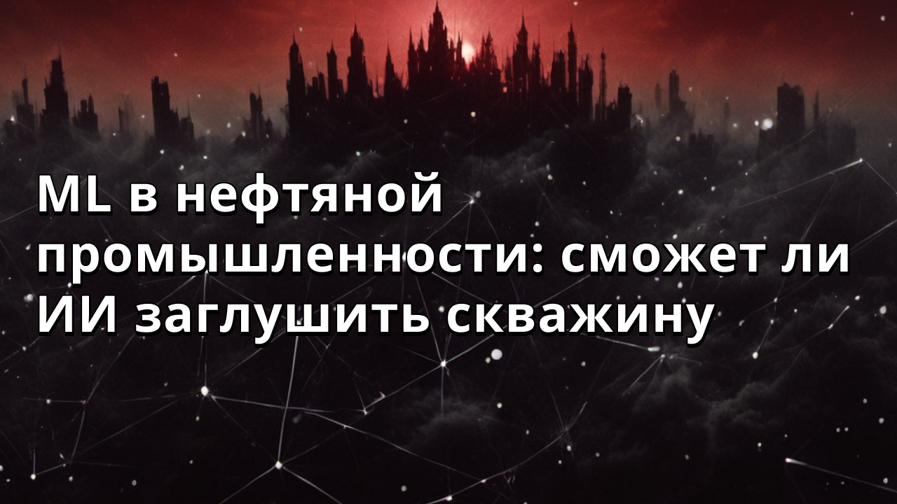 ML в нефтяной промышленности: сможет ли ИИ заглушить скважину