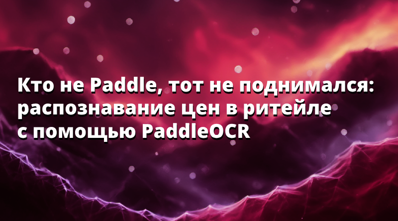 Кто не Paddle, тот не поднимался: распознавание цен в ритейле с помощью PaddleOCR