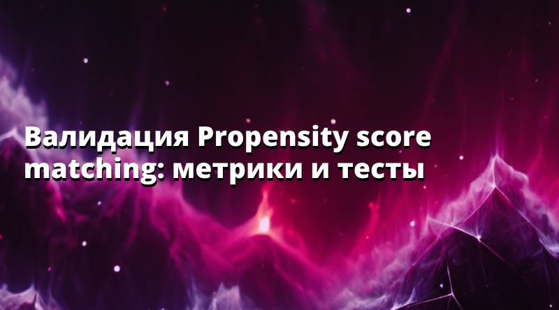 Валидация Propensity score matching: метрики и тесты