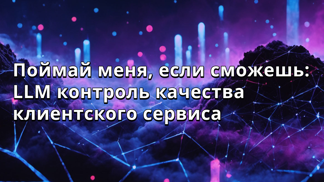 Поймай меня, если сможешь: LLM контроль качества клиентского сервиса