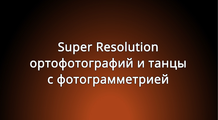 Super Resolution ортофотографий и танцы с фотограмметрией