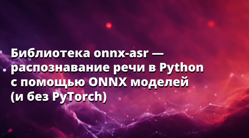 Библиотека onnx-asr - распознавание речи в Python с помощью ONNX моделей (и без PyTorch)