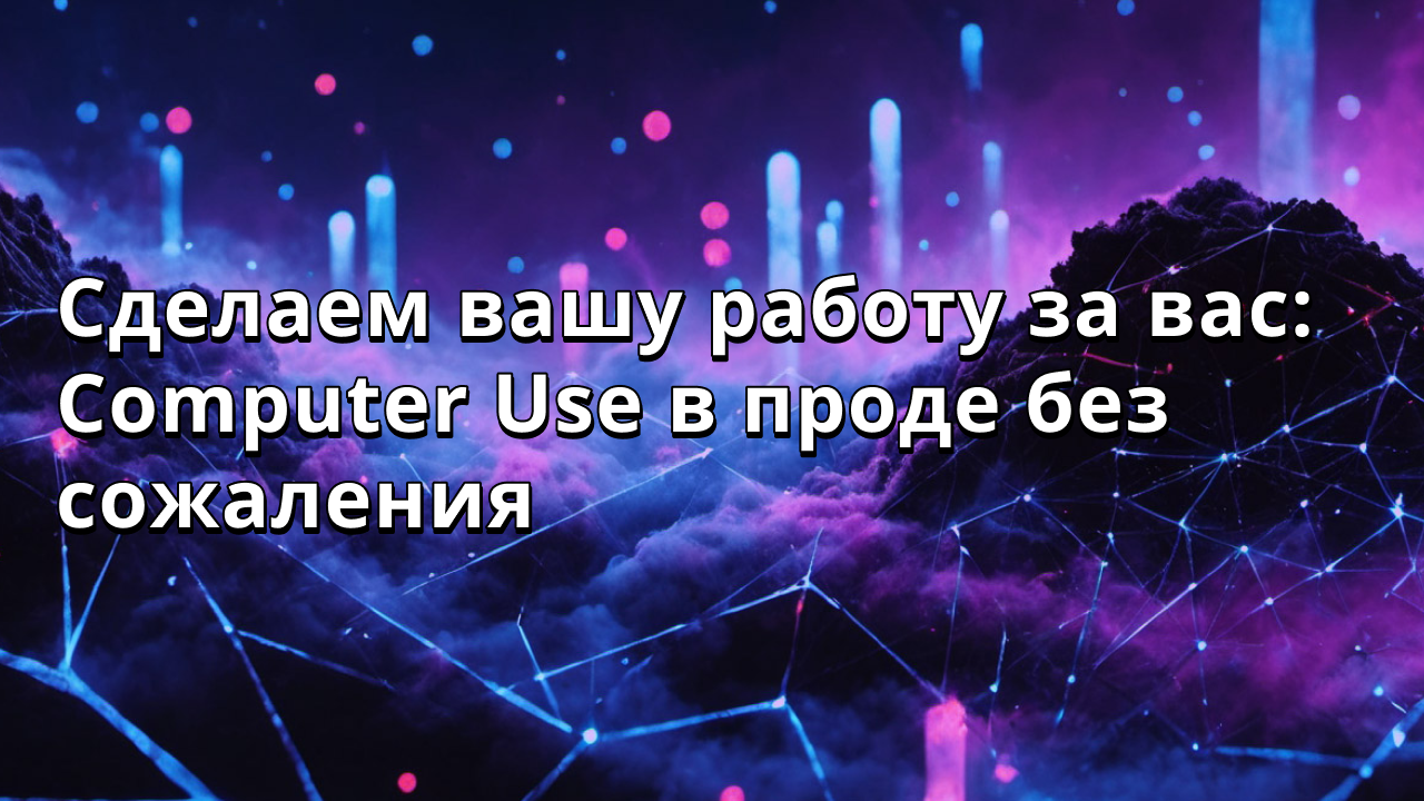 Сделаем вашу работу за вас: Computer Use в проде без сожаления
