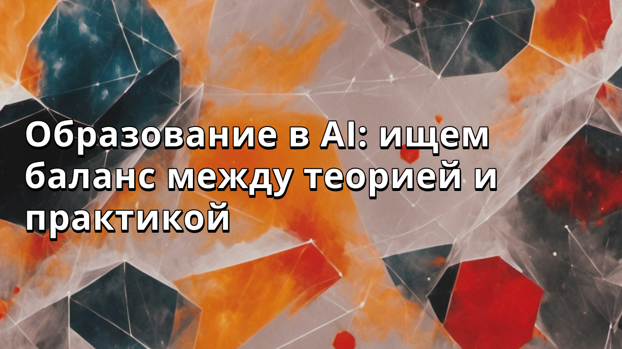 Образование в AI: ищем баланс между теорией и практикой